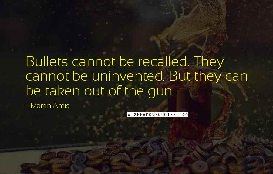 Martin Amis Quotes: Bullets cannot be recalled. They cannot be uninvented. But they can be taken out of the gun.