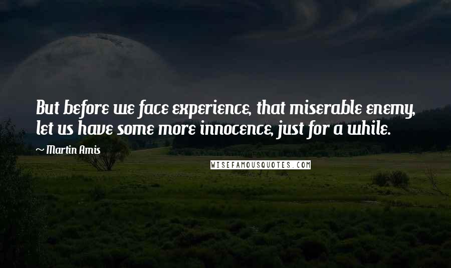 Martin Amis Quotes: But before we face experience, that miserable enemy, let us have some more innocence, just for a while.