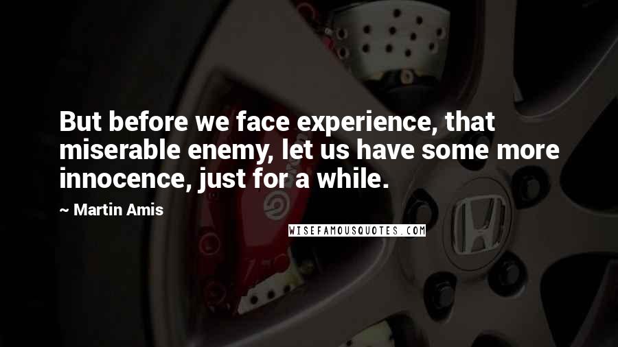 Martin Amis Quotes: But before we face experience, that miserable enemy, let us have some more innocence, just for a while.
