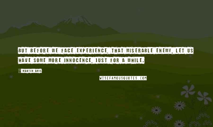 Martin Amis Quotes: But before we face experience, that miserable enemy, let us have some more innocence, just for a while.