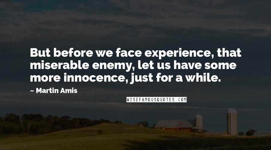 Martin Amis Quotes: But before we face experience, that miserable enemy, let us have some more innocence, just for a while.