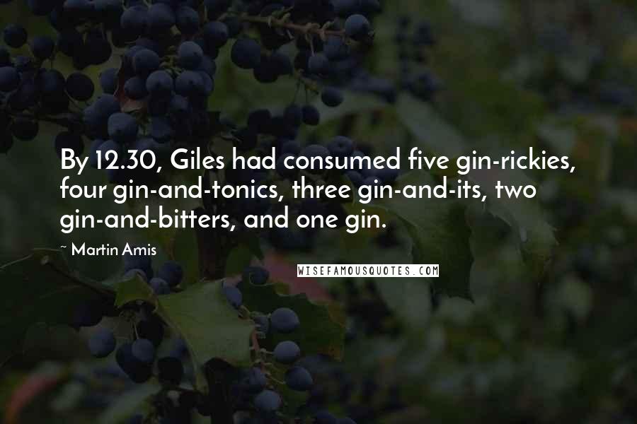 Martin Amis Quotes: By 12.30, Giles had consumed five gin-rickies, four gin-and-tonics, three gin-and-its, two gin-and-bitters, and one gin.