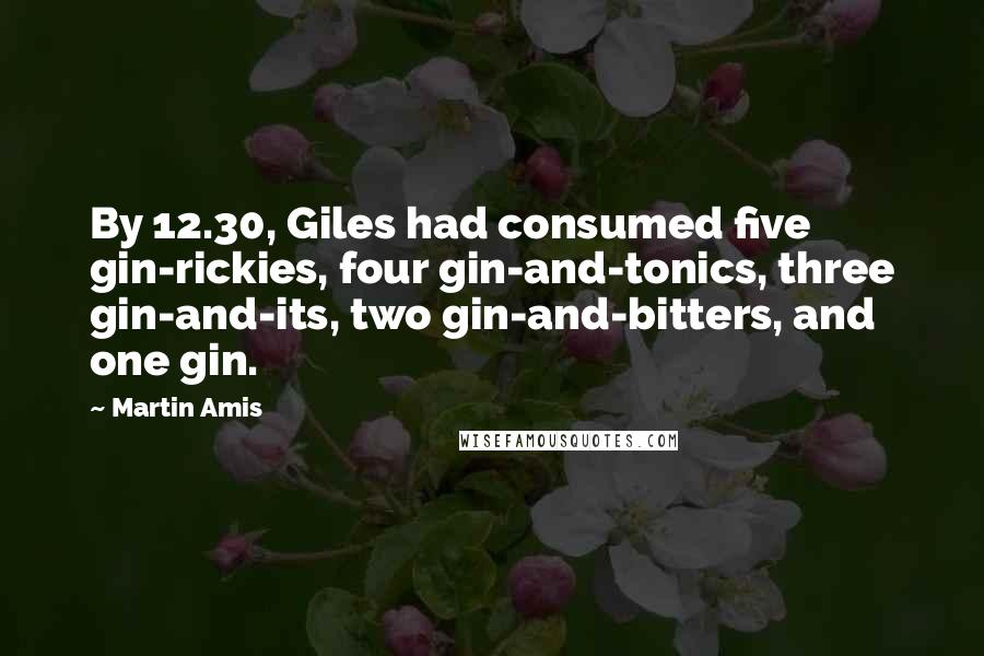 Martin Amis Quotes: By 12.30, Giles had consumed five gin-rickies, four gin-and-tonics, three gin-and-its, two gin-and-bitters, and one gin.