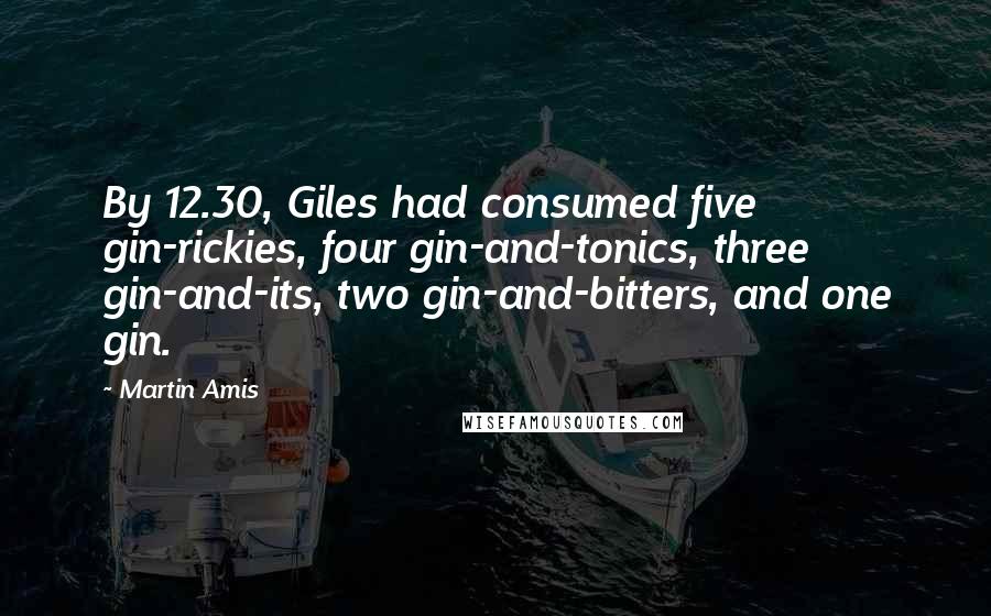 Martin Amis Quotes: By 12.30, Giles had consumed five gin-rickies, four gin-and-tonics, three gin-and-its, two gin-and-bitters, and one gin.