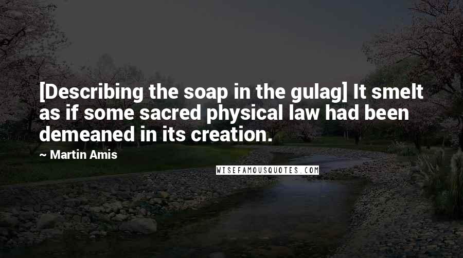 Martin Amis Quotes: [Describing the soap in the gulag] It smelt as if some sacred physical law had been demeaned in its creation.