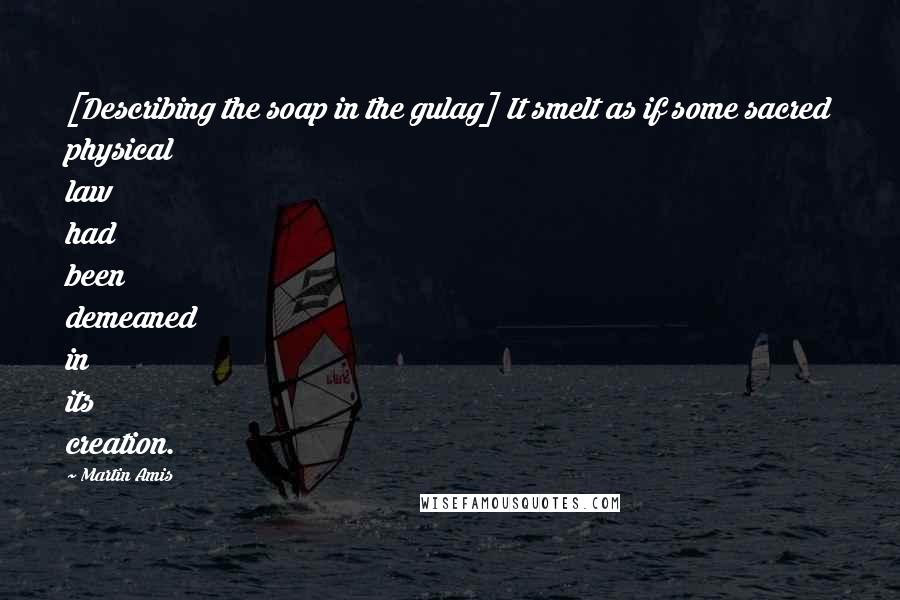Martin Amis Quotes: [Describing the soap in the gulag] It smelt as if some sacred physical law had been demeaned in its creation.