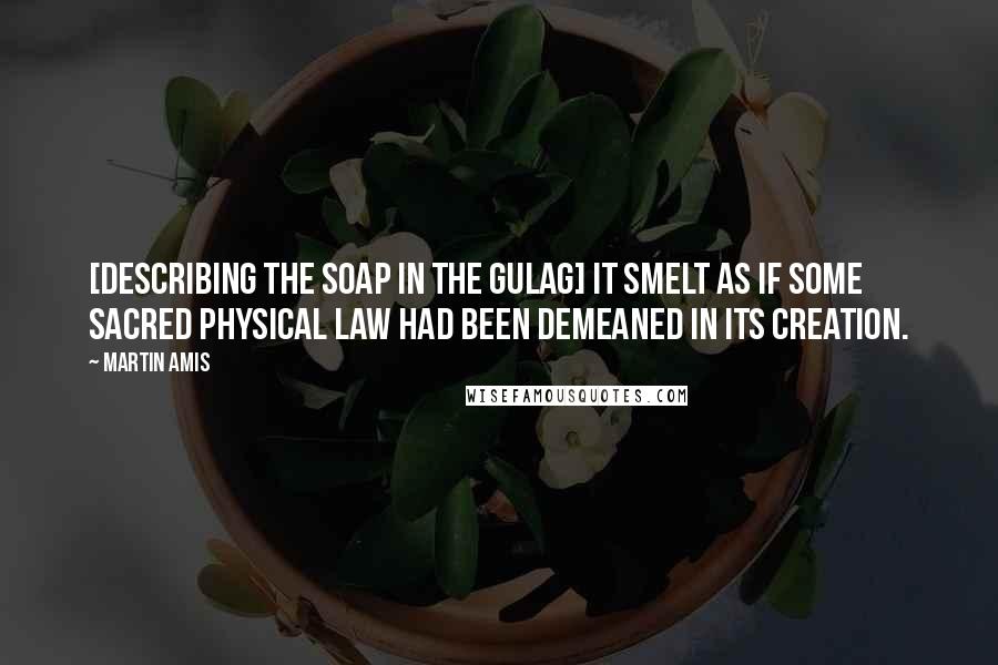 Martin Amis Quotes: [Describing the soap in the gulag] It smelt as if some sacred physical law had been demeaned in its creation.