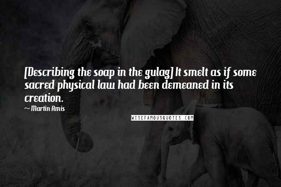 Martin Amis Quotes: [Describing the soap in the gulag] It smelt as if some sacred physical law had been demeaned in its creation.