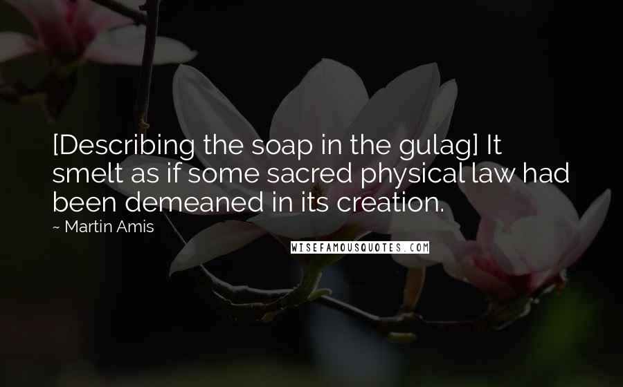 Martin Amis Quotes: [Describing the soap in the gulag] It smelt as if some sacred physical law had been demeaned in its creation.