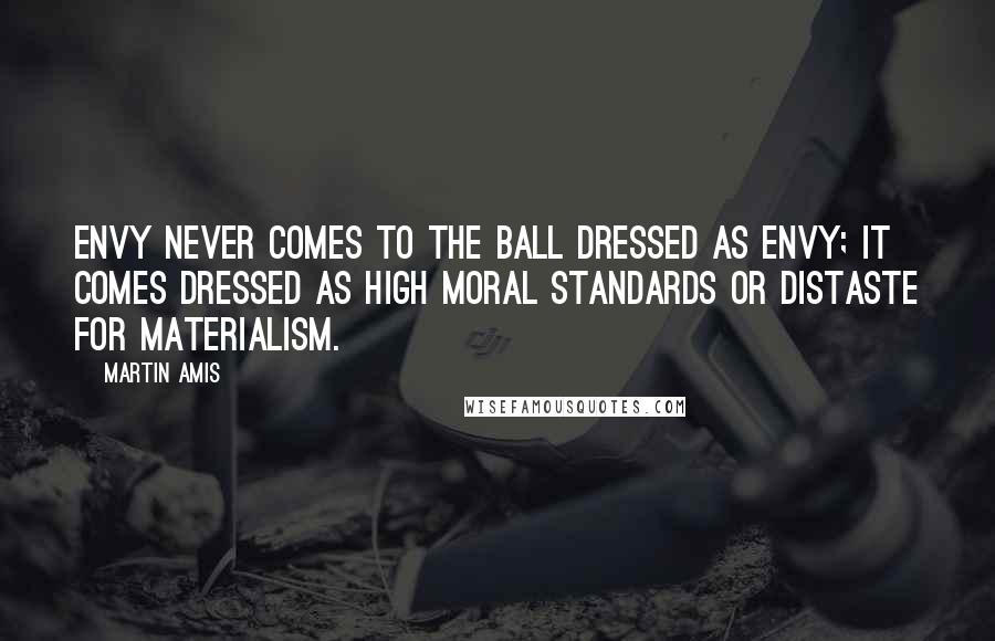 Martin Amis Quotes: Envy never comes to the ball dressed as envy; it comes dressed as high moral standards or distaste for materialism.