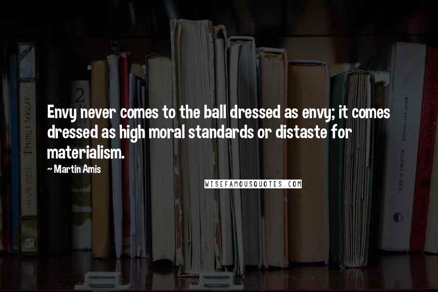 Martin Amis Quotes: Envy never comes to the ball dressed as envy; it comes dressed as high moral standards or distaste for materialism.