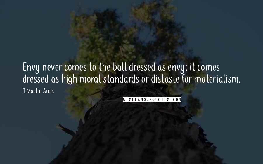 Martin Amis Quotes: Envy never comes to the ball dressed as envy; it comes dressed as high moral standards or distaste for materialism.