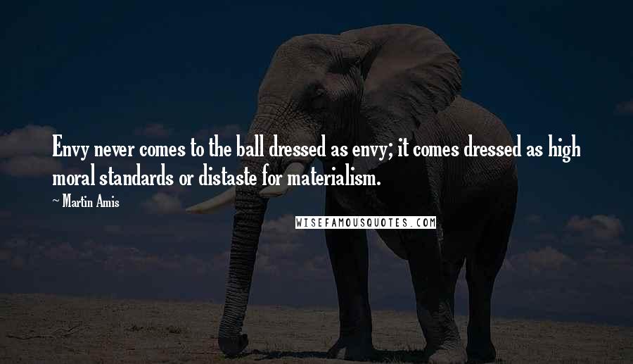 Martin Amis Quotes: Envy never comes to the ball dressed as envy; it comes dressed as high moral standards or distaste for materialism.