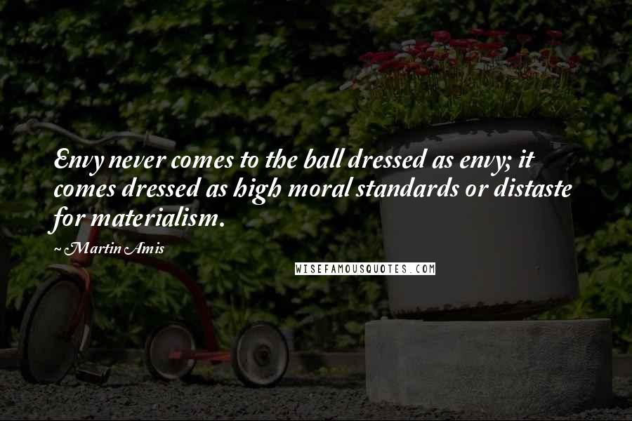 Martin Amis Quotes: Envy never comes to the ball dressed as envy; it comes dressed as high moral standards or distaste for materialism.