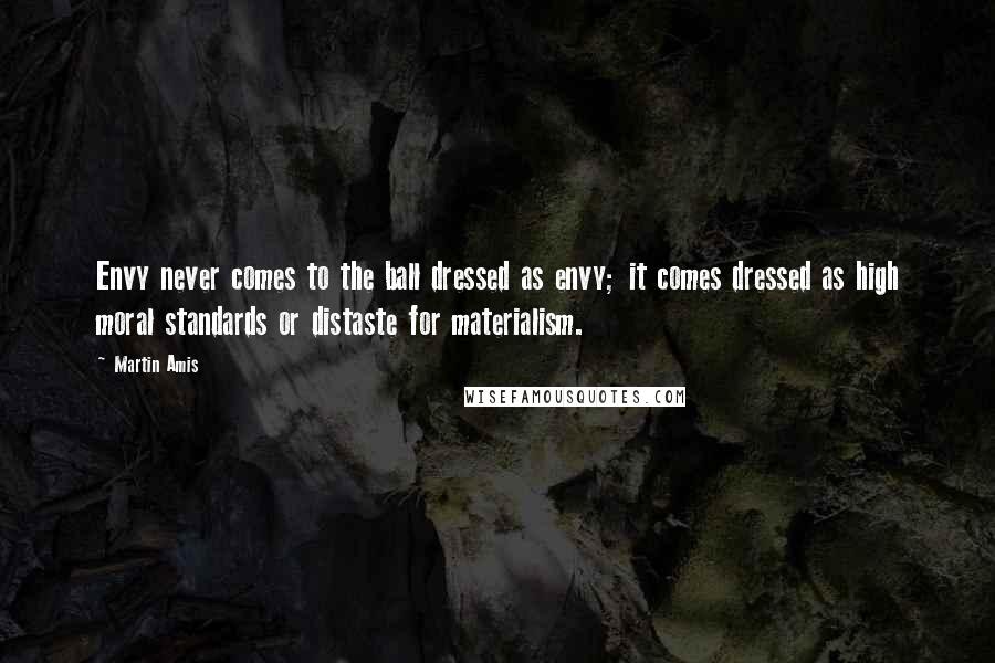 Martin Amis Quotes: Envy never comes to the ball dressed as envy; it comes dressed as high moral standards or distaste for materialism.