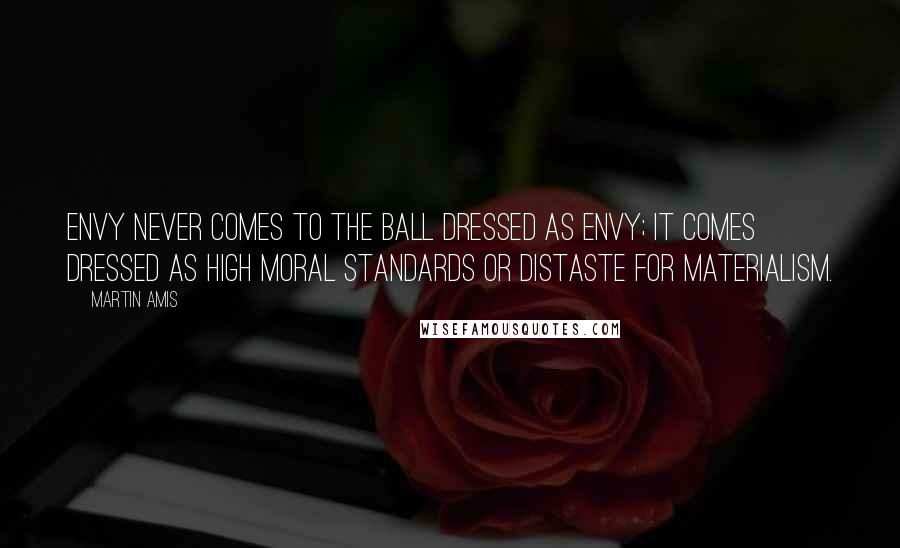 Martin Amis Quotes: Envy never comes to the ball dressed as envy; it comes dressed as high moral standards or distaste for materialism.