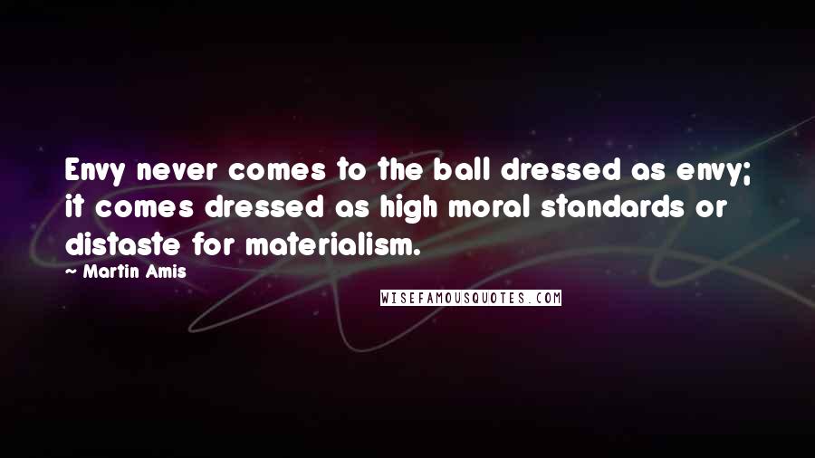 Martin Amis Quotes: Envy never comes to the ball dressed as envy; it comes dressed as high moral standards or distaste for materialism.