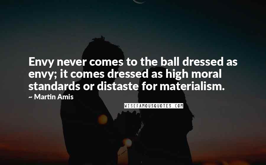 Martin Amis Quotes: Envy never comes to the ball dressed as envy; it comes dressed as high moral standards or distaste for materialism.