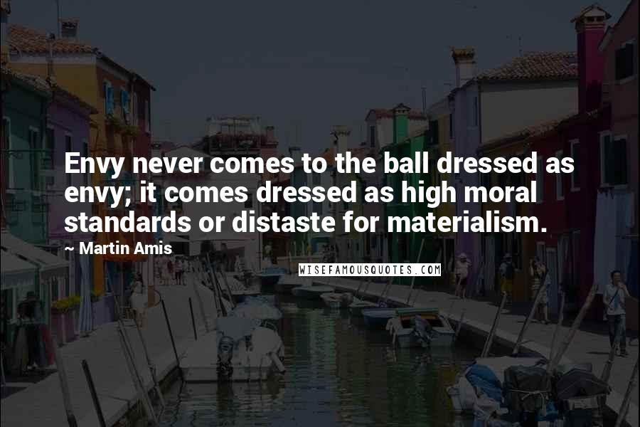 Martin Amis Quotes: Envy never comes to the ball dressed as envy; it comes dressed as high moral standards or distaste for materialism.