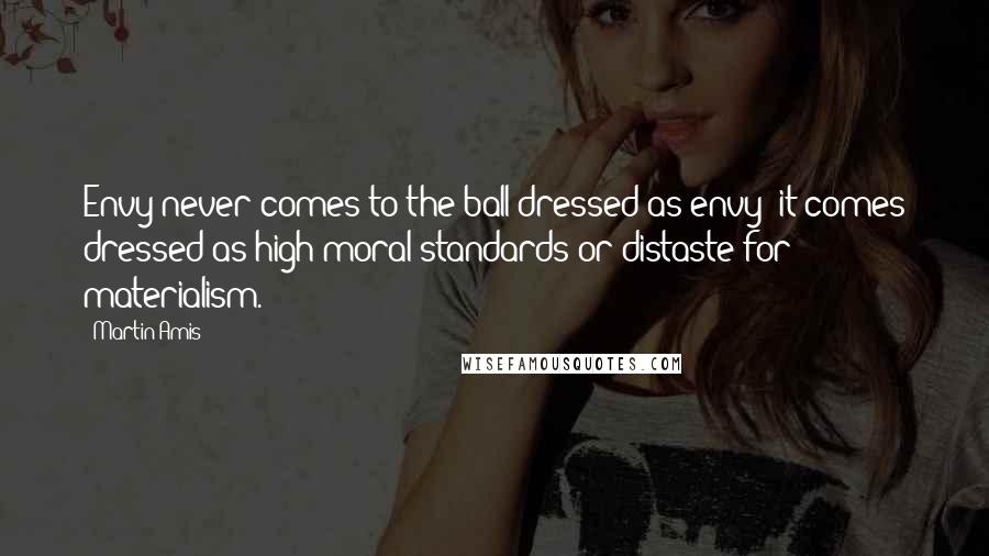 Martin Amis Quotes: Envy never comes to the ball dressed as envy; it comes dressed as high moral standards or distaste for materialism.