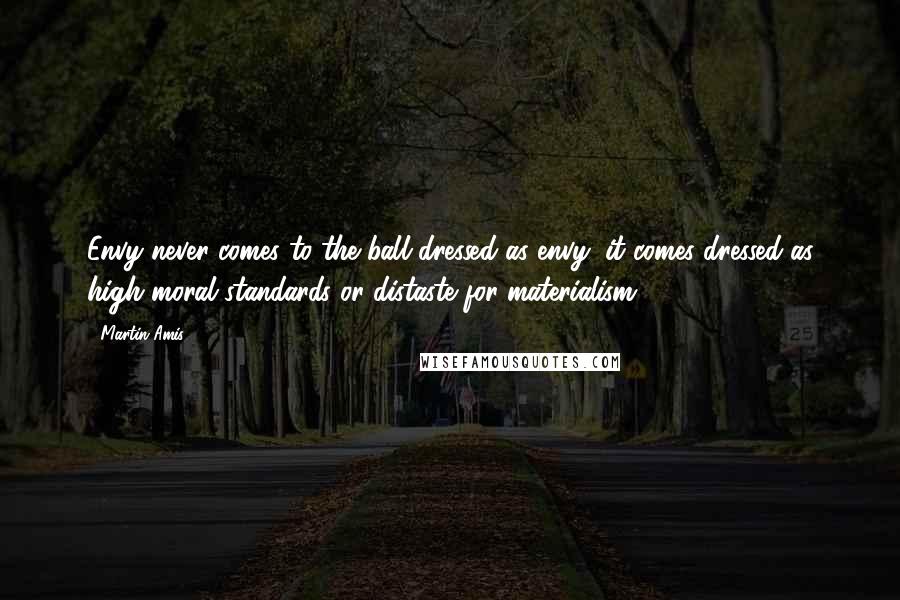 Martin Amis Quotes: Envy never comes to the ball dressed as envy; it comes dressed as high moral standards or distaste for materialism.