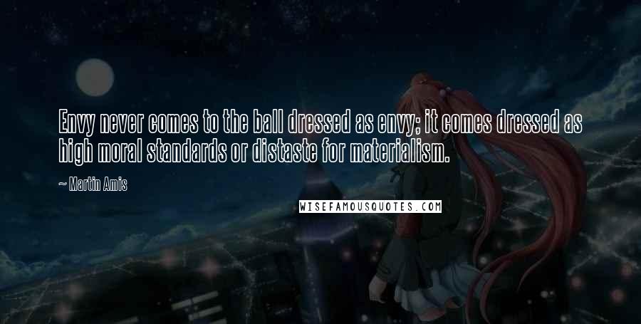 Martin Amis Quotes: Envy never comes to the ball dressed as envy; it comes dressed as high moral standards or distaste for materialism.