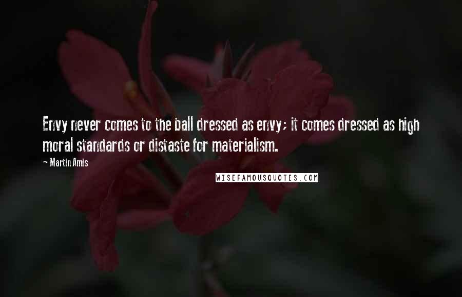 Martin Amis Quotes: Envy never comes to the ball dressed as envy; it comes dressed as high moral standards or distaste for materialism.