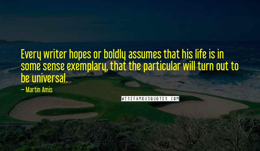 Martin Amis Quotes: Every writer hopes or boldly assumes that his life is in some sense exemplary, that the particular will turn out to be universal.