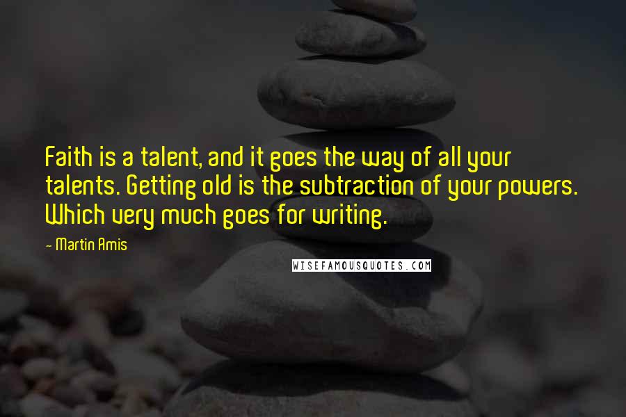 Martin Amis Quotes: Faith is a talent, and it goes the way of all your talents. Getting old is the subtraction of your powers. Which very much goes for writing.