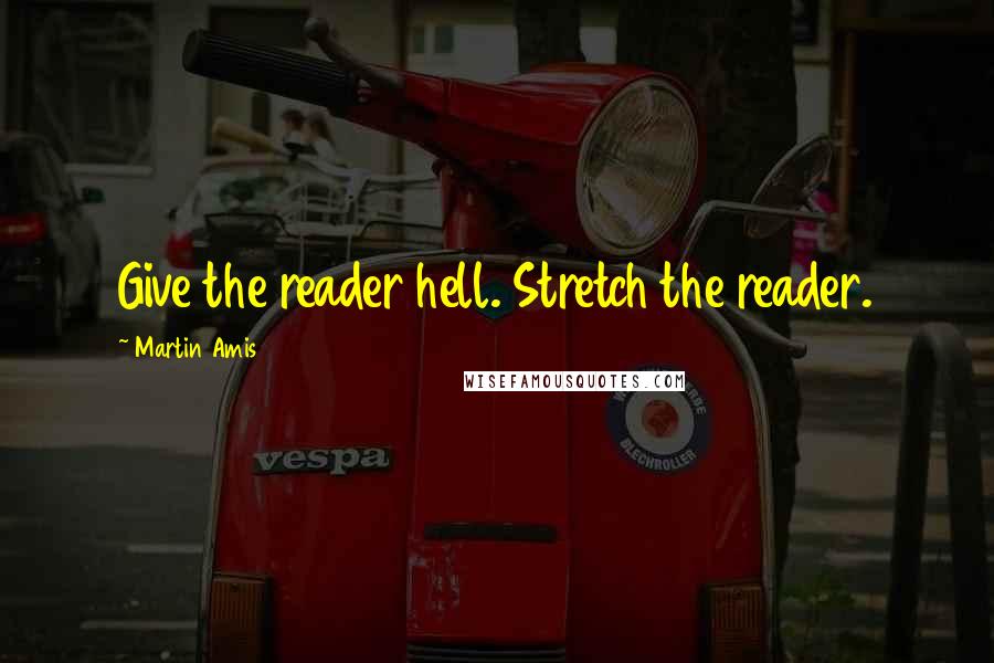 Martin Amis Quotes: Give the reader hell. Stretch the reader.