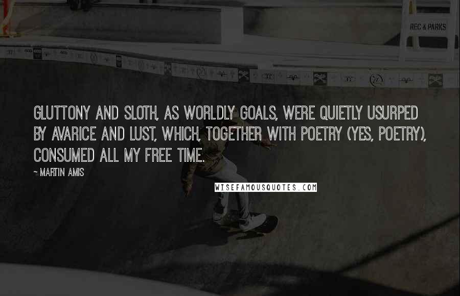 Martin Amis Quotes: Gluttony and sloth, as worldly goals, were quietly usurped by avarice and lust, which, together with poetry (yes, poetry), consumed all my free time.