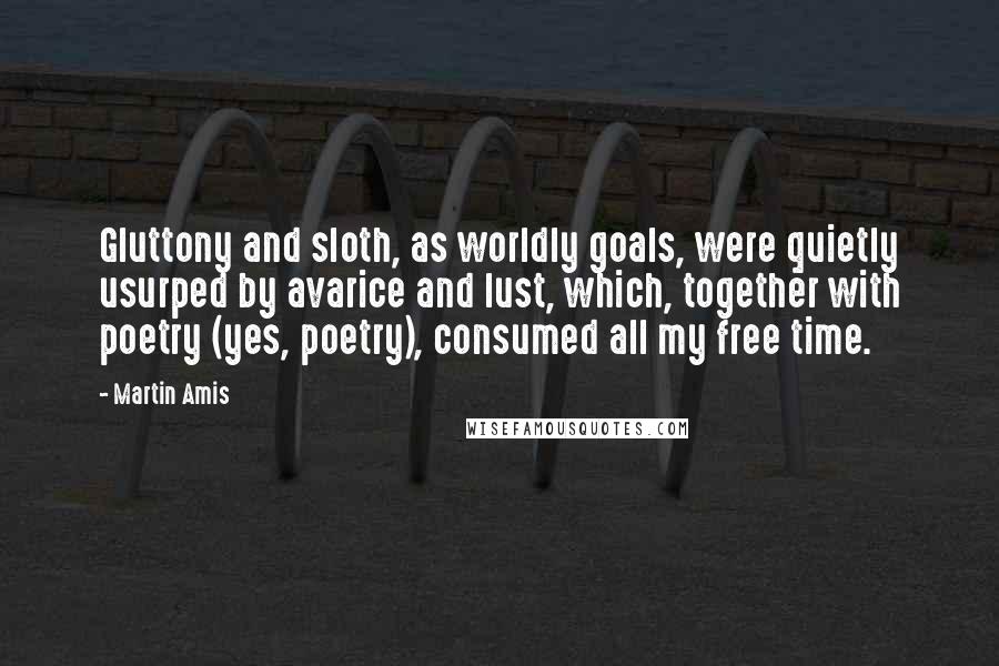 Martin Amis Quotes: Gluttony and sloth, as worldly goals, were quietly usurped by avarice and lust, which, together with poetry (yes, poetry), consumed all my free time.