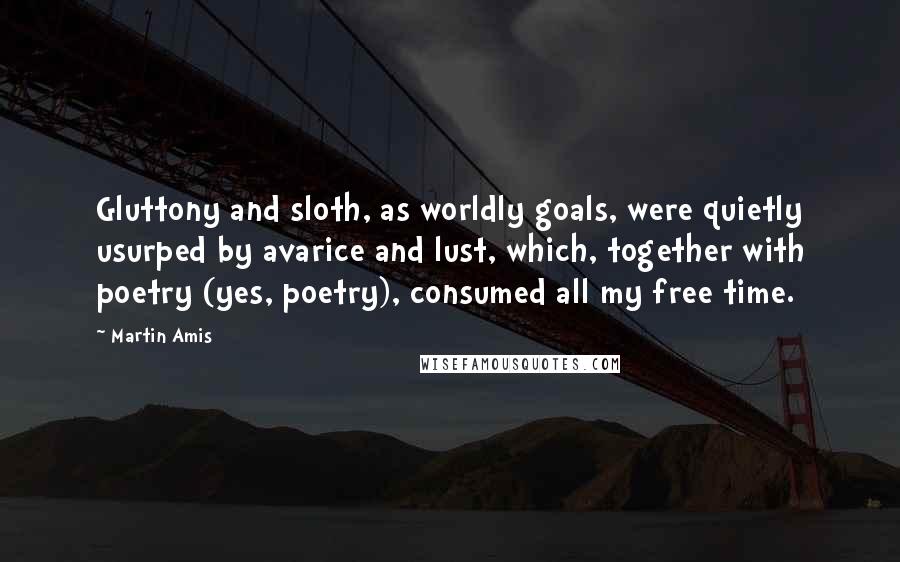 Martin Amis Quotes: Gluttony and sloth, as worldly goals, were quietly usurped by avarice and lust, which, together with poetry (yes, poetry), consumed all my free time.