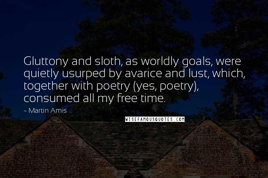 Martin Amis Quotes: Gluttony and sloth, as worldly goals, were quietly usurped by avarice and lust, which, together with poetry (yes, poetry), consumed all my free time.