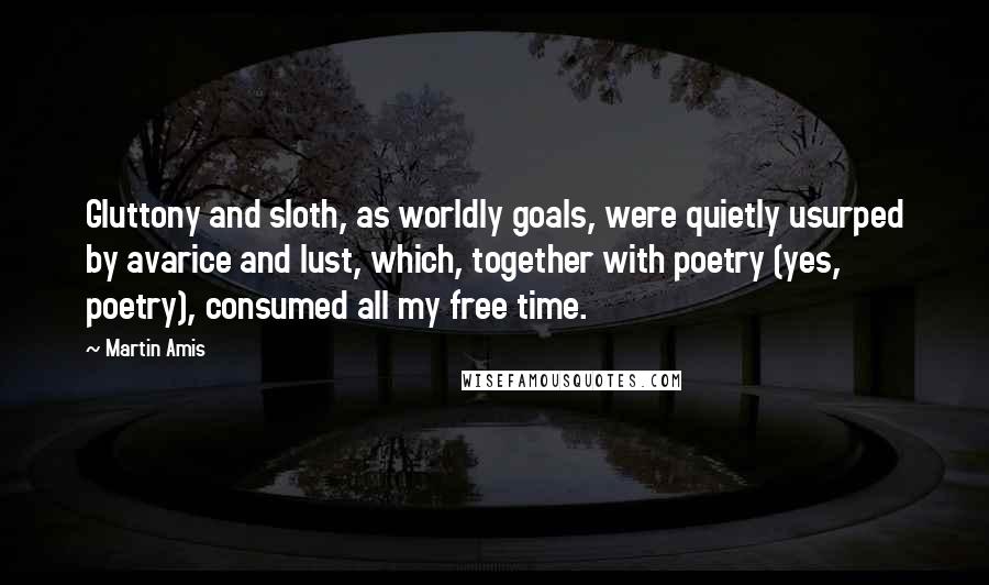 Martin Amis Quotes: Gluttony and sloth, as worldly goals, were quietly usurped by avarice and lust, which, together with poetry (yes, poetry), consumed all my free time.