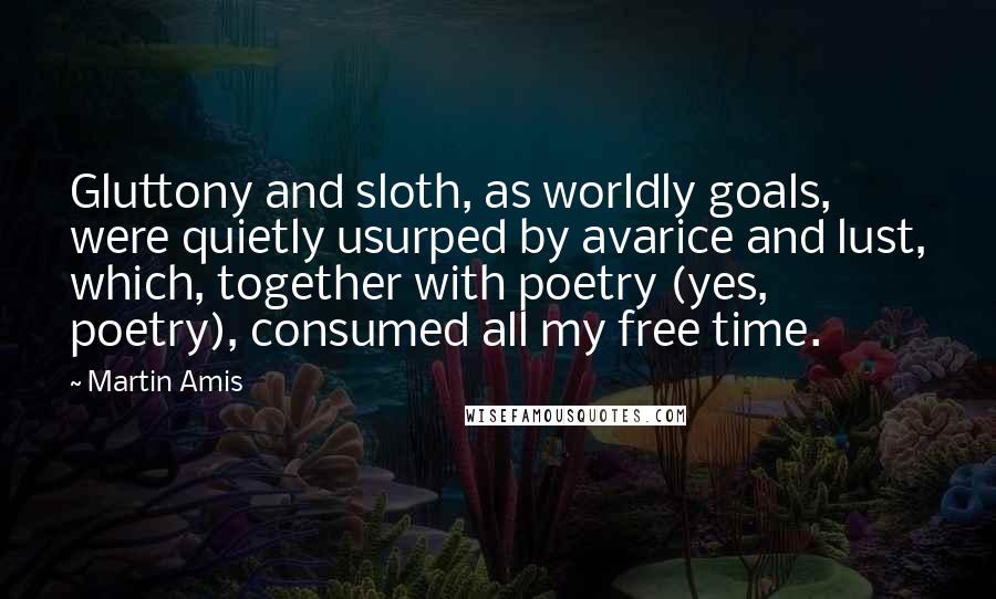 Martin Amis Quotes: Gluttony and sloth, as worldly goals, were quietly usurped by avarice and lust, which, together with poetry (yes, poetry), consumed all my free time.