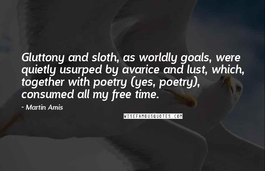 Martin Amis Quotes: Gluttony and sloth, as worldly goals, were quietly usurped by avarice and lust, which, together with poetry (yes, poetry), consumed all my free time.