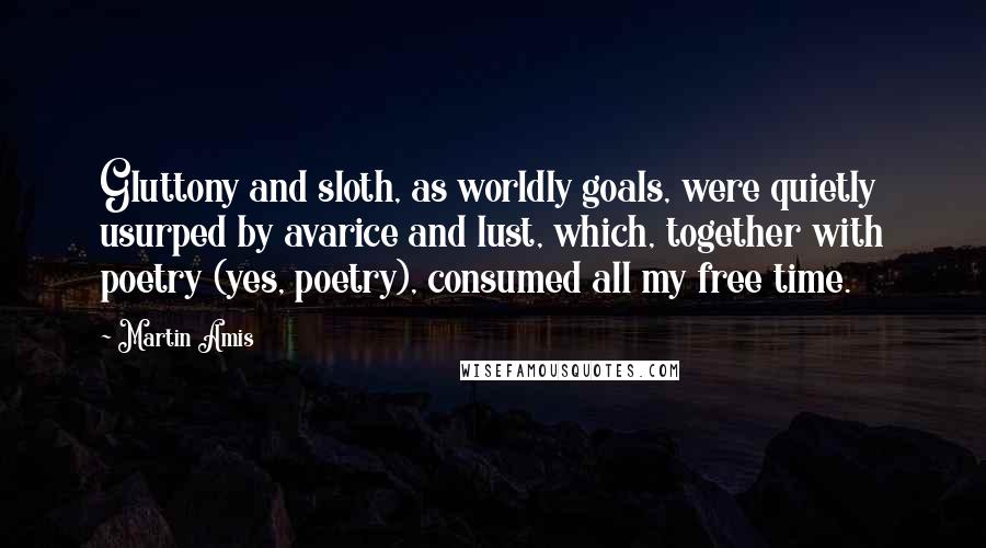 Martin Amis Quotes: Gluttony and sloth, as worldly goals, were quietly usurped by avarice and lust, which, together with poetry (yes, poetry), consumed all my free time.