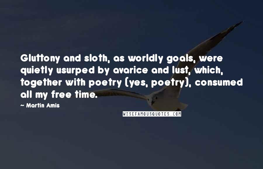 Martin Amis Quotes: Gluttony and sloth, as worldly goals, were quietly usurped by avarice and lust, which, together with poetry (yes, poetry), consumed all my free time.