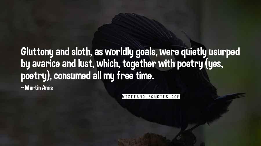 Martin Amis Quotes: Gluttony and sloth, as worldly goals, were quietly usurped by avarice and lust, which, together with poetry (yes, poetry), consumed all my free time.