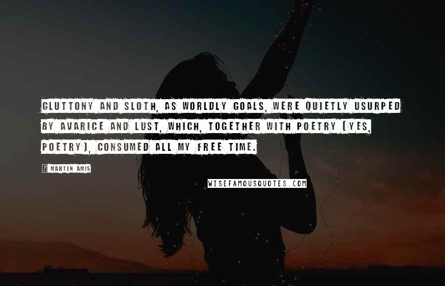 Martin Amis Quotes: Gluttony and sloth, as worldly goals, were quietly usurped by avarice and lust, which, together with poetry (yes, poetry), consumed all my free time.