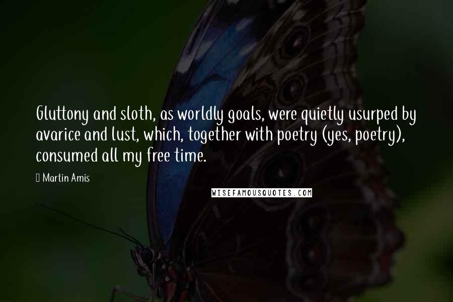 Martin Amis Quotes: Gluttony and sloth, as worldly goals, were quietly usurped by avarice and lust, which, together with poetry (yes, poetry), consumed all my free time.