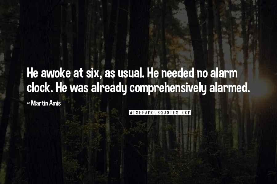 Martin Amis Quotes: He awoke at six, as usual. He needed no alarm clock. He was already comprehensively alarmed.