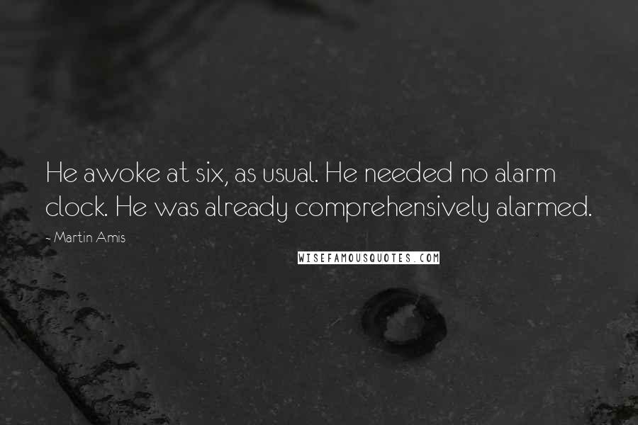 Martin Amis Quotes: He awoke at six, as usual. He needed no alarm clock. He was already comprehensively alarmed.