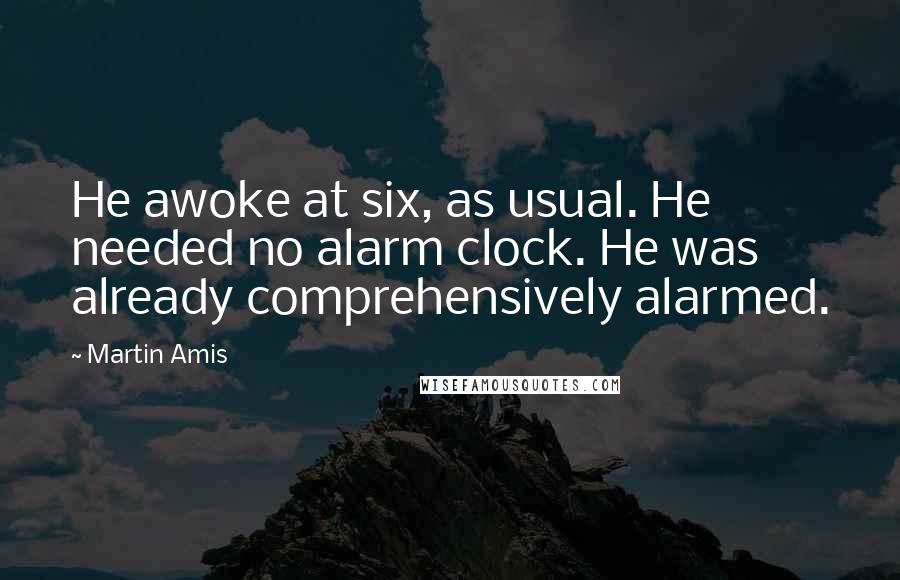 Martin Amis Quotes: He awoke at six, as usual. He needed no alarm clock. He was already comprehensively alarmed.