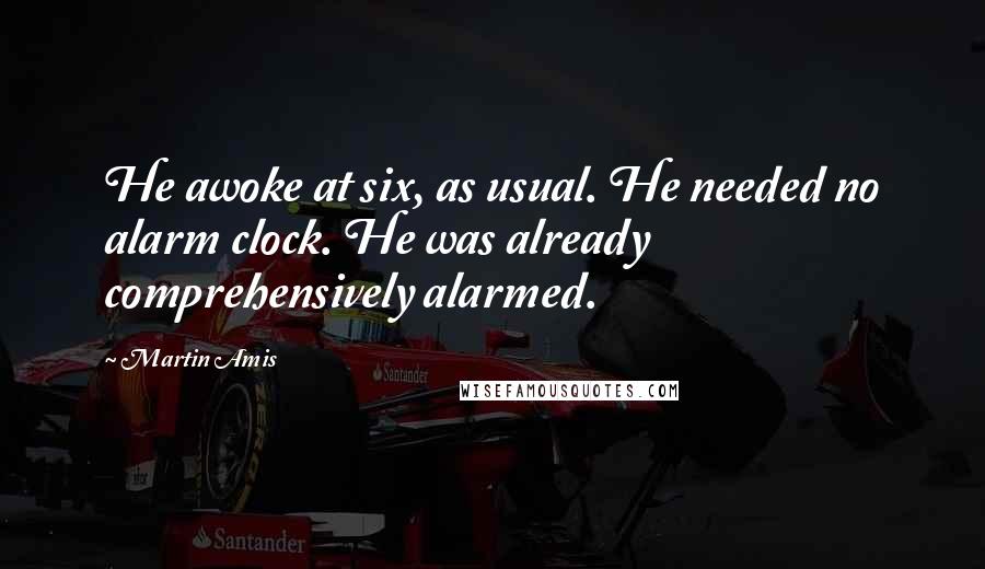 Martin Amis Quotes: He awoke at six, as usual. He needed no alarm clock. He was already comprehensively alarmed.