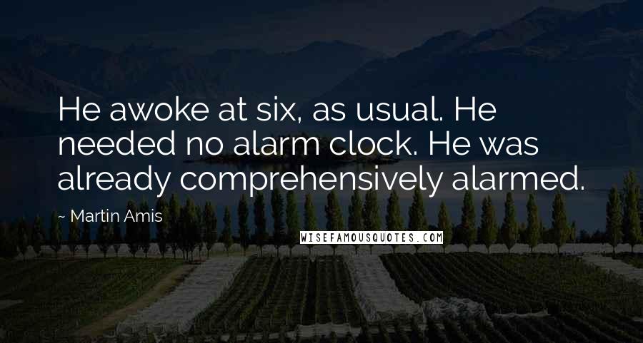 Martin Amis Quotes: He awoke at six, as usual. He needed no alarm clock. He was already comprehensively alarmed.