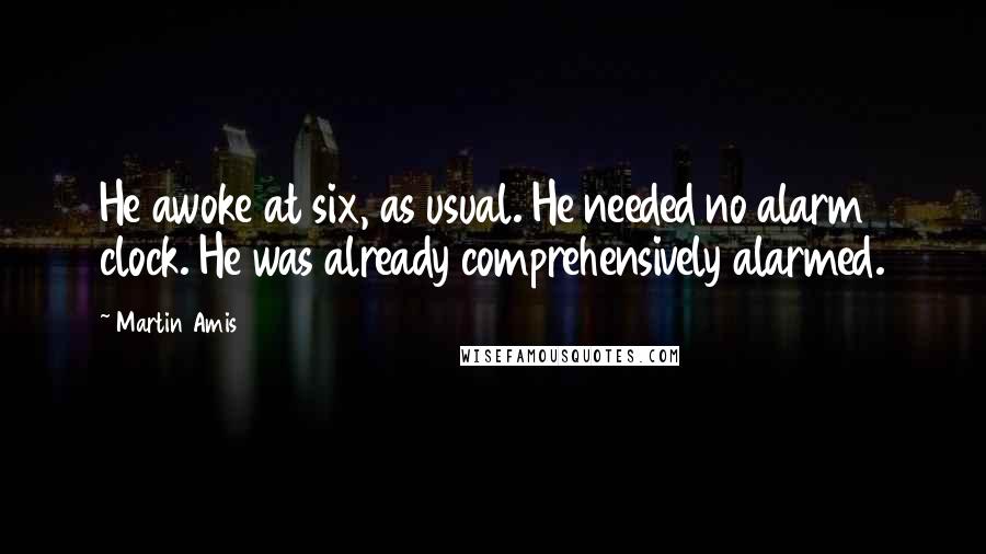 Martin Amis Quotes: He awoke at six, as usual. He needed no alarm clock. He was already comprehensively alarmed.