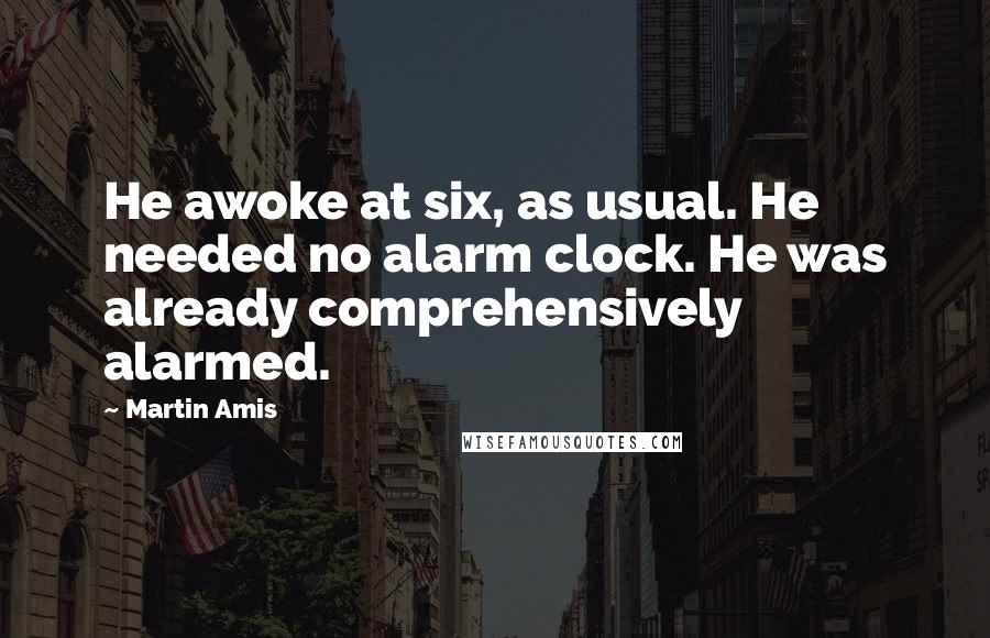Martin Amis Quotes: He awoke at six, as usual. He needed no alarm clock. He was already comprehensively alarmed.