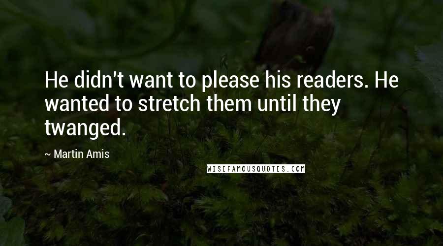 Martin Amis Quotes: He didn't want to please his readers. He wanted to stretch them until they twanged.